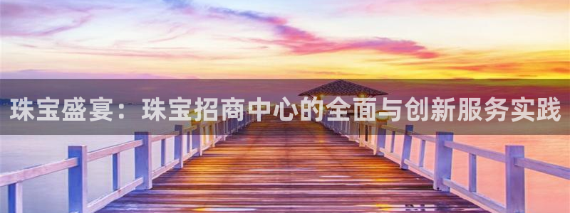 下载新宝5：珠宝盛宴：珠宝招商中心的全面与创新服务实践