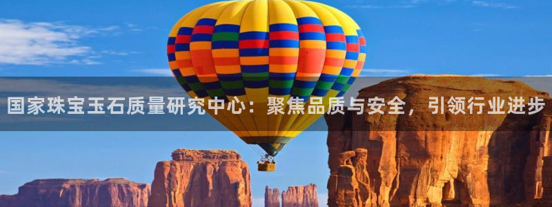 新宝5线路登录检测：国家珠宝玉石质量研究中心：聚焦品质与安全，引领行业进步