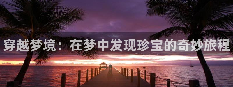 新宝5入口：穿越梦境：在梦中发现珍宝的奇妙旅程