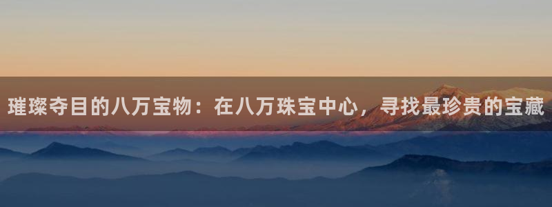 新宝j2O5O5O：璀璨夺目的八万宝物：在八万珠宝中心，寻找最珍贵的宝藏