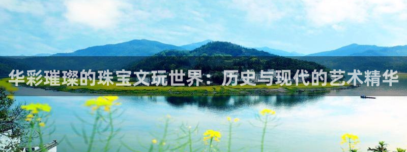 新宝5直属：华彩璀璨的珠宝文玩世界：历史与现代的艺术精华