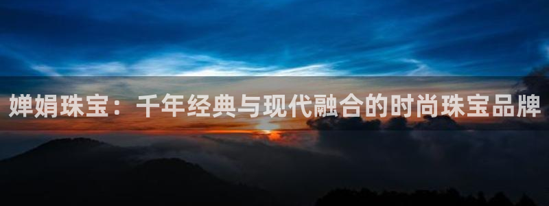 新宝5手机登陆：婵娟珠宝：千年经典与现代融合的时尚珠宝品牌