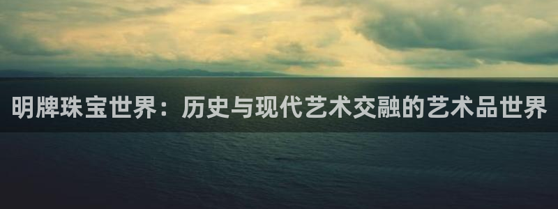 新宝5登录网址：明牌珠宝世界：历史与现代艺术交融的艺术品世界