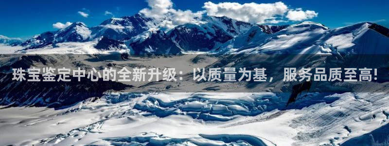新宝5彩票是正规平台吗：珠宝鉴定中心的全新升级：以质量为基，服务品质至高!