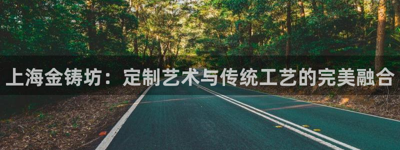 新宝5注册首页：上海金铸坊：定制艺术与传统工艺的完美融合