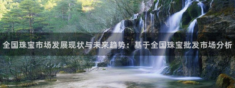 新宝5找找74OOO5：全国珠宝市场发展现状与未来趋势：基于全国珠宝批发市场分析