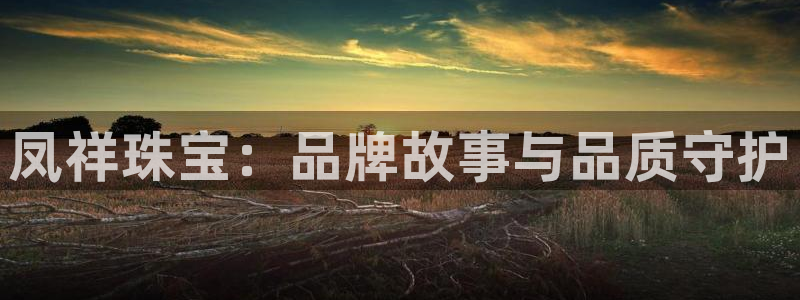 新宝5平台登录：凤祥珠宝：品牌故事与品质守护