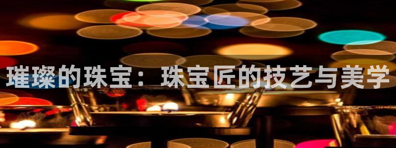 新宝5手机测速：璀璨的珠宝：珠宝匠的技艺与美学