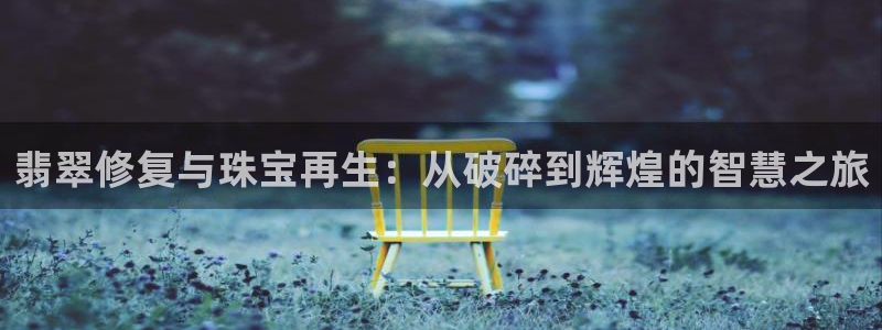 新宝5登录不了：翡翠修复与珠宝再生：从破碎到辉煌的智慧之旅