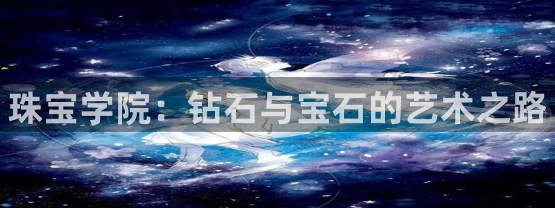 2022新宝骏rs 5：珠宝学院：钻石与宝石的艺术之路