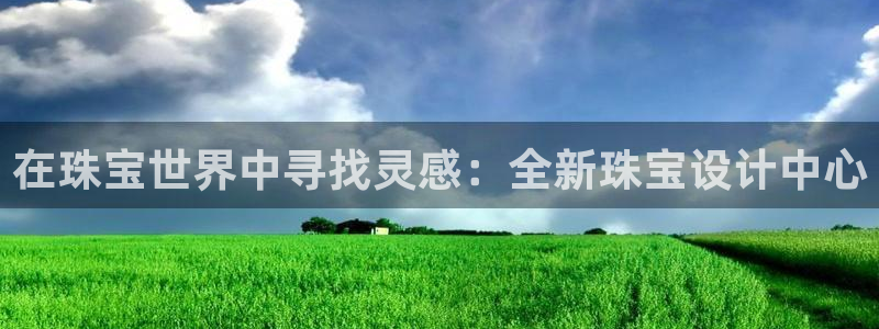 新宝5账号注册：在珠宝世界中寻找灵感：全新珠宝设计中心