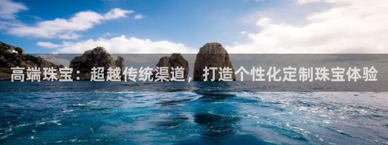 新宝5注册流程：高端珠宝：超越传统渠道，打造个性化定制珠宝体验