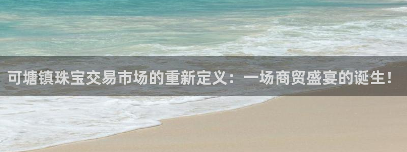 新宝5_测：可塘镇珠宝交易市场的重新定义：一场商贸盛宴的诞生！