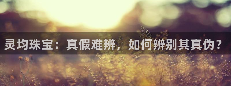 新宝5注册登录：灵均珠宝：真假难辨，如何辨别其真伪？
