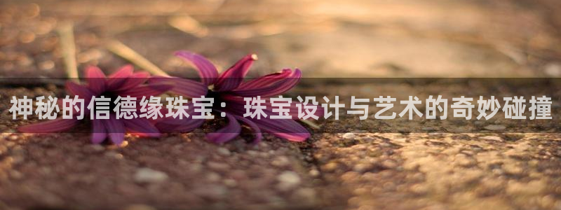 新宝5娱乐同：神秘的信德缘珠宝：珠宝设计与艺术的奇妙碰撞