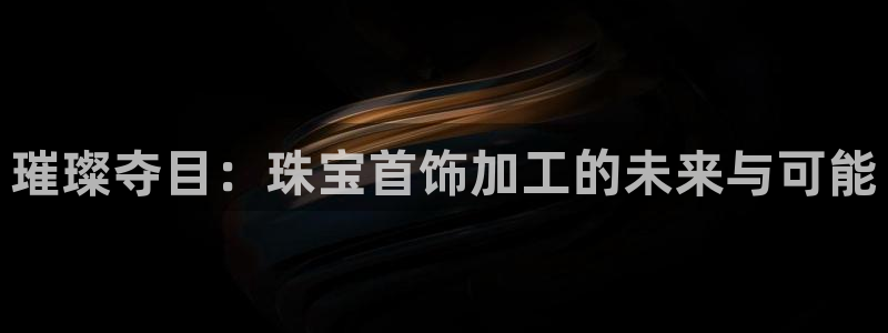 新宝5_测：璀璨夺目：珠宝首饰加工的未来与可能
