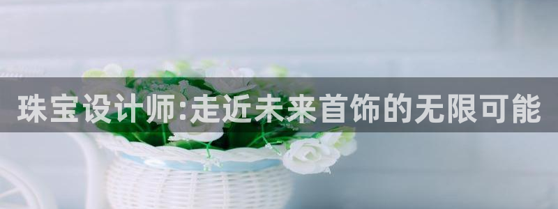 新宝集团新宝5：珠宝设计师:走近未来首饰的无限可能