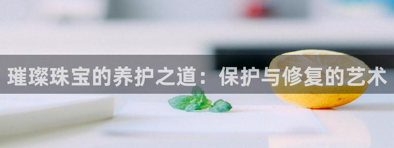 新宝5登陆地址：璀璨珠宝的养护之道：保护与修复的艺术