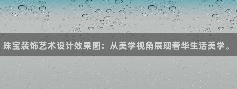 新宝5下载软件：珠宝装饰艺术设计效果图：从美学视角展现奢华生活美学。