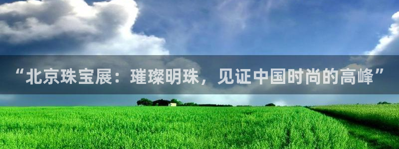 新宝5d：“北京珠宝展：璀璨明珠，见证中国时尚的高峰”