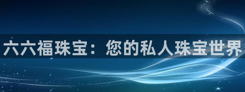 新宝5注册霸：六六福珠宝：您的私人珠宝世界