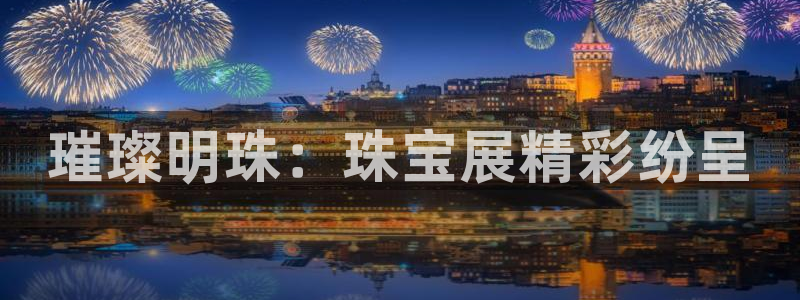 新宝5登录界面：璀璨明珠：珠宝展精彩纷呈